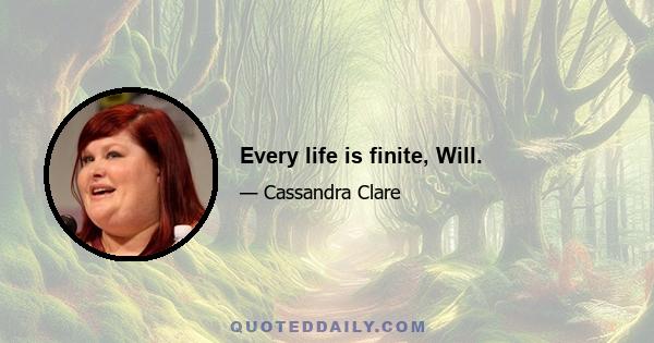 Every life is finite, Will.