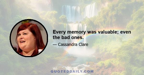 Every memory was valuable; even the bad ones.