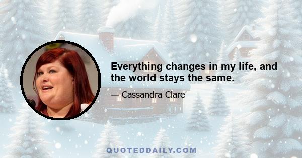 Everything changes in my life, and the world stays the same.