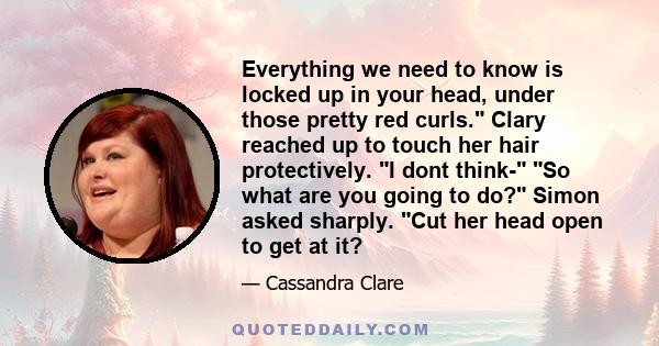 Everything we need to know is locked up in your head, under those pretty red curls. Clary reached up to touch her hair protectively. I dont think- So what are you going to do? Simon asked sharply. Cut her head open to