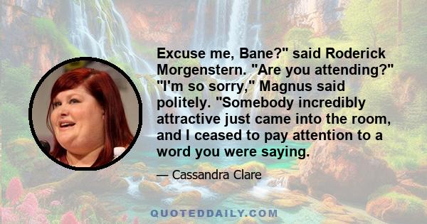 Excuse me, Bane? said Roderick Morgenstern. Are you attending? I'm so sorry, Magnus said politely. Somebody incredibly attractive just came into the room, and I ceased to pay attention to a word you were saying.