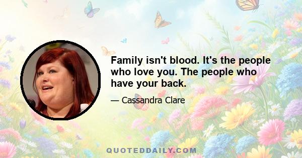 Family isn't blood. It's the people who love you. The people who have your back.