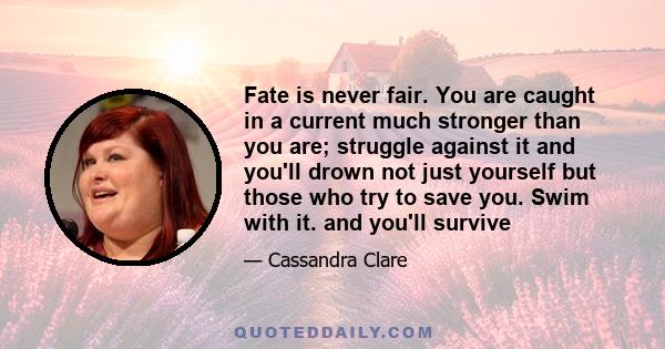 Fate is never fair. You are caught in a current much stronger than you are; struggle against it and you'll drown not just yourself but those who try to save you. Swim with it. and you'll survive