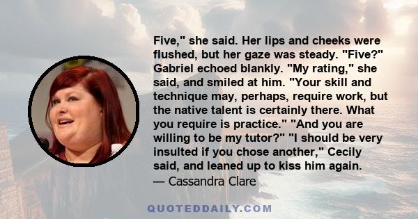 Five, she said. Her lips and cheeks were flushed, but her gaze was steady. Five? Gabriel echoed blankly. My rating, she said, and smiled at him. Your skill and technique may, perhaps, require work, but the native talent 