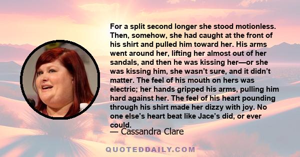 For a split second longer she stood motionless. Then, somehow, she had caught at the front of his shirt and pulled him toward her. His arms went around her, lifting her almost out of her sandals, and then he was kissing 