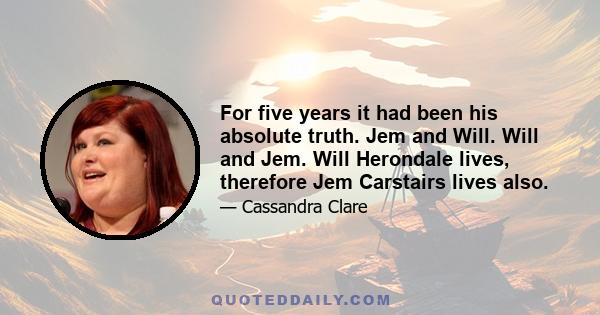 For five years it had been his absolute truth. Jem and Will. Will and Jem. Will Herondale lives, therefore Jem Carstairs lives also.