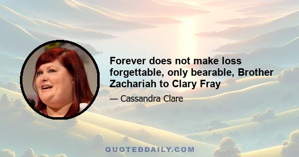 Forever does not make loss forgettable, only bearable, Brother Zachariah to Clary Fray