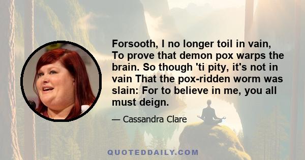 Forsooth, I no longer toil in vain, To prove that demon pox warps the brain. So though 'ti pity, it's not in vain That the pox-ridden worm was slain: For to believe in me, you all must deign.