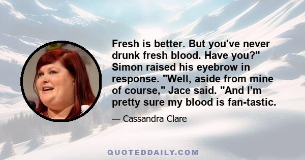 Fresh is better. But you've never drunk fresh blood. Have you? Simon raised his eyebrow in response. Well, aside from mine of course, Jace said. And I'm pretty sure my blood is fan-tastic.