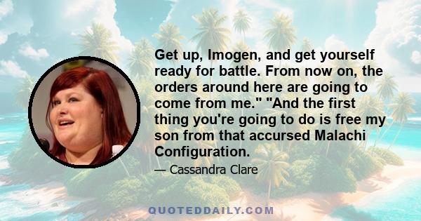 Get up, Imogen, and get yourself ready for battle. From now on, the orders around here are going to come from me. And the first thing you're going to do is free my son from that accursed Malachi Configuration.