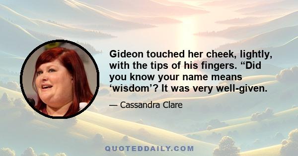 Gideon touched her cheek, lightly, with the tips of his fingers. “Did you know your name means ‘wisdom’? It was very well-given.