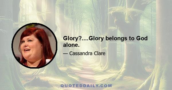 Glory?....Glory belongs to God alone.