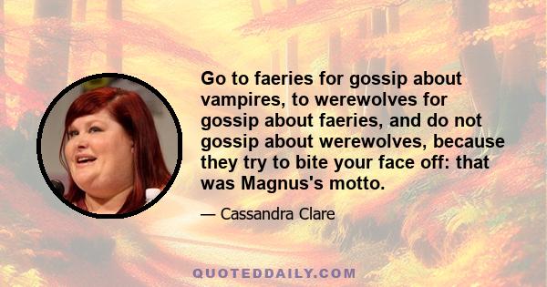 Go to faeries for gossip about vampires, to werewolves for gossip about faeries, and do not gossip about werewolves, because they try to bite your face off: that was Magnus's motto.