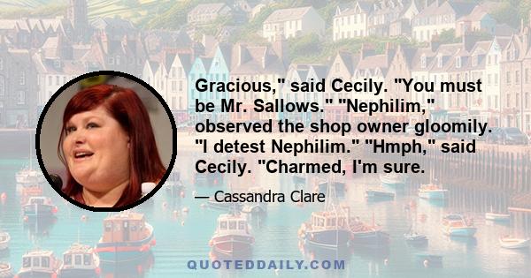 Gracious, said Cecily. You must be Mr. Sallows. Nephilim, observed the shop owner gloomily. I detest Nephilim. Hmph, said Cecily. Charmed, I'm sure.