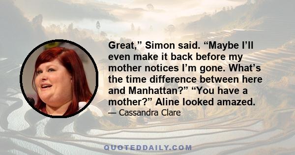 Great,” Simon said. “Maybe I’ll even make it back before my mother notices I’m gone. What’s the time difference between here and Manhattan?” “You have a mother?” Aline looked amazed.