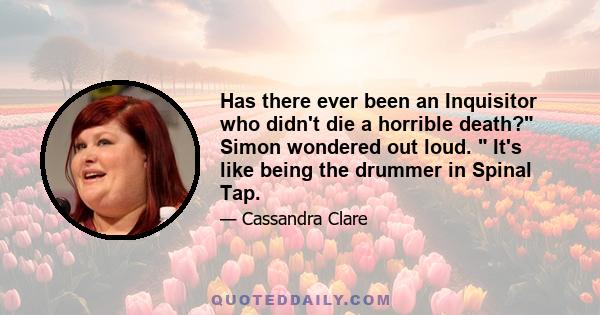 Has there ever been an Inquisitor who didn't die a horrible death? Simon wondered out loud.  It's like being the drummer in Spinal Tap.