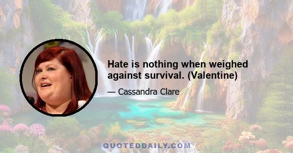 Hate is nothing when weighed against survival. (Valentine)