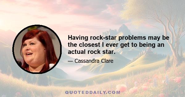 Having rock-star problems may be the closest I ever get to being an actual rock star.