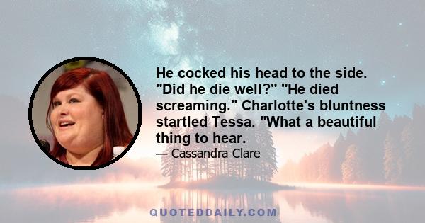 He cocked his head to the side. Did he die well? He died screaming. Charlotte's bluntness startled Tessa. What a beautiful thing to hear.