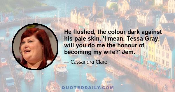 He flushed, the colour dark against his pale skin. 'I mean. Tessa Gray, will you do me the honour of becoming my wife?' Jem.