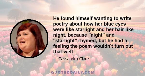 He found himself wanting to write poetry about how her blue eyes were like starlight and her hair like night, because night and starlight rhymed, but he had a feeling the poem wouldn't turn out that well.