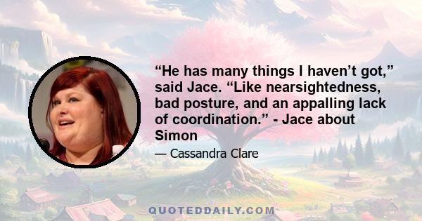 “He has many things I haven’t got,” said Jace. “Like nearsightedness, bad posture, and an appalling lack of coordination.” - Jace about Simon