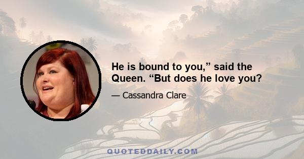 He is bound to you,” said the Queen. “But does he love you?