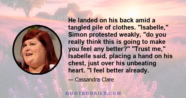 He landed on his back amid a tangled pile of clothes. Isabelle, Simon protested weakly, do you really think this is going to make you feel any better? Trust me, Isabelle said, placing a hand on his chest, just over his