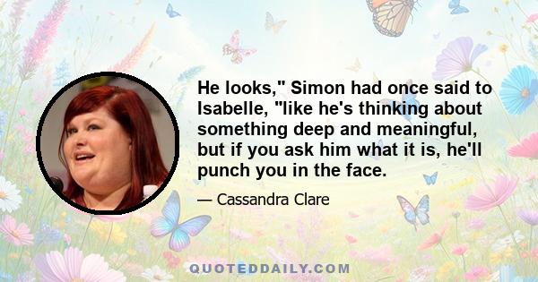 He looks, Simon had once said to Isabelle, like he's thinking about something deep and meaningful, but if you ask him what it is, he'll punch you in the face.