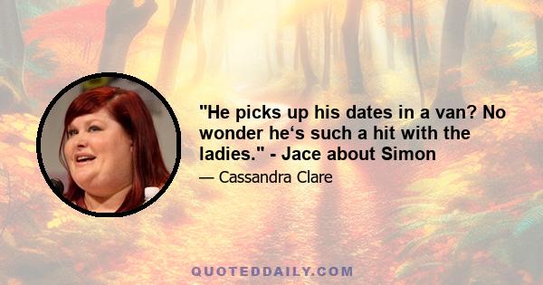 He picks up his dates in a van? No wonder he‘s such a hit with the ladies. - Jace about Simon