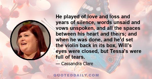 He played of love and loss and years of silence, words unsaid and vows unspoken, and all the spaces between his heart and theirs; and when he was done, and he'd set the violin back in its box, Will's eyes were closed,