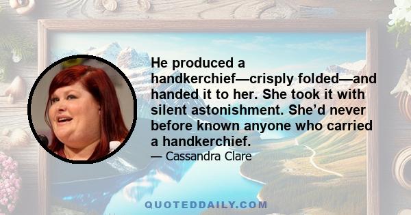 He produced a handkerchief—crisply folded—and handed it to her. She took it with silent astonishment. She’d never before known anyone who carried a handkerchief.