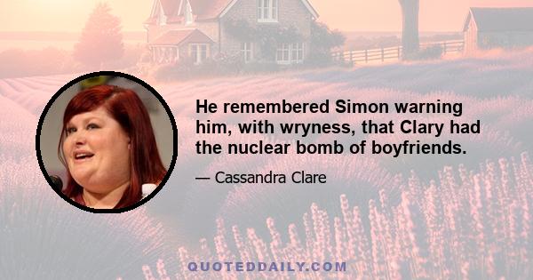 He remembered Simon warning him, with wryness, that Clary had the nuclear bomb of boyfriends.