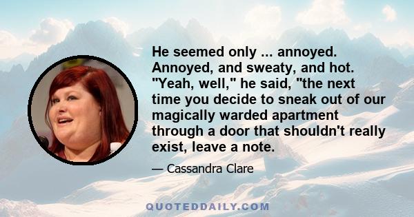 He seemed only ... annoyed. Annoyed, and sweaty, and hot. Yeah, well, he said, the next time you decide to sneak out of our magically warded apartment through a door that shouldn't really exist, leave a note.