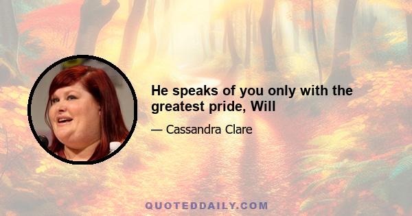 He speaks of you only with the greatest pride, Will