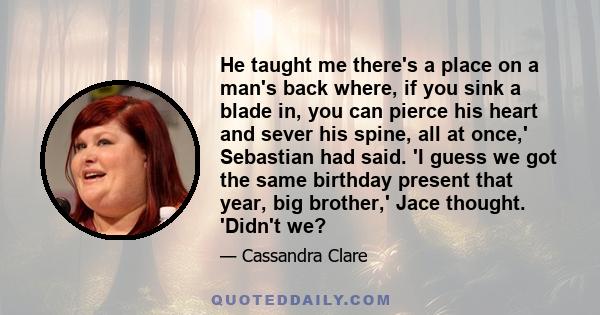 He taught me there's a place on a man's back where, if you sink a blade in, you can pierce his heart and sever his spine, all at once,' Sebastian had said. 'I guess we got the same birthday present that year, big