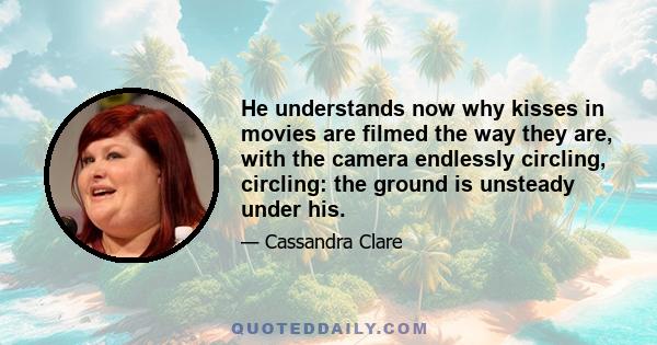 He understands now why kisses in movies are filmed the way they are, with the camera endlessly circling, circling: the ground is unsteady under his.