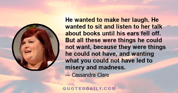 He wanted to make her laugh. He wanted to sit and listen to her talk about books until his ears fell off. But all these were things he could not want, because they were things he could not have, and wanting what you