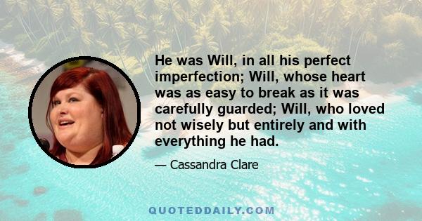 He was Will, in all his perfect imperfection; Will, whose heart was as easy to break as it was carefully guarded; Will, who loved not wisely but entirely and with everything he had.