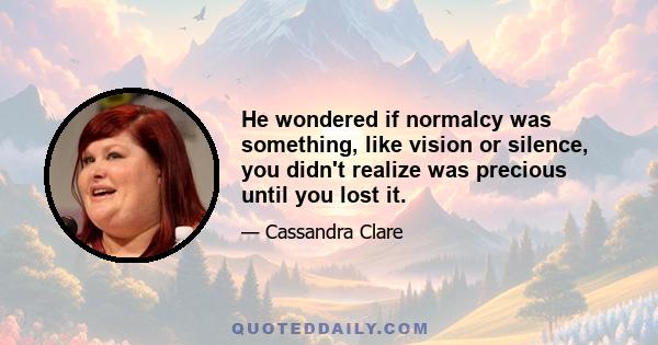 He wondered if normalcy was something, like vision or silence, you didn't realize was precious until you lost it.