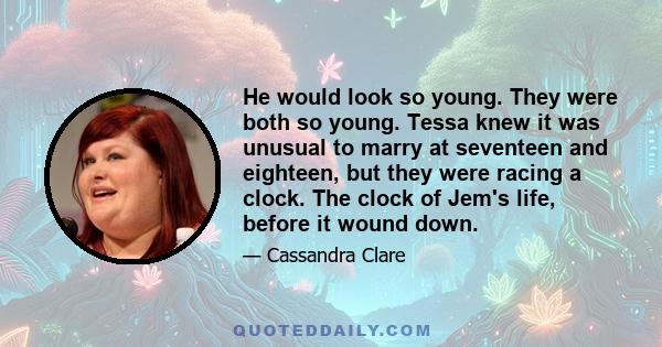 He would look so young. They were both so young. Tessa knew it was unusual to marry at seventeen and eighteen, but they were racing a clock. The clock of Jem's life, before it wound down.