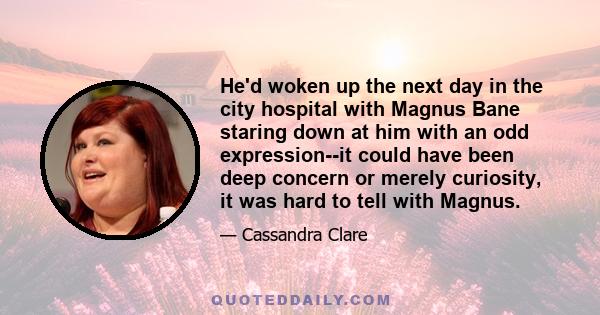 He'd woken up the next day in the city hospital with Magnus Bane staring down at him with an odd expression--it could have been deep concern or merely curiosity, it was hard to tell with Magnus.