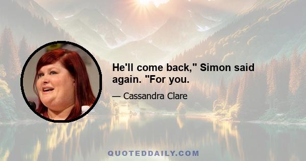 He'll come back, Simon said again. For you.