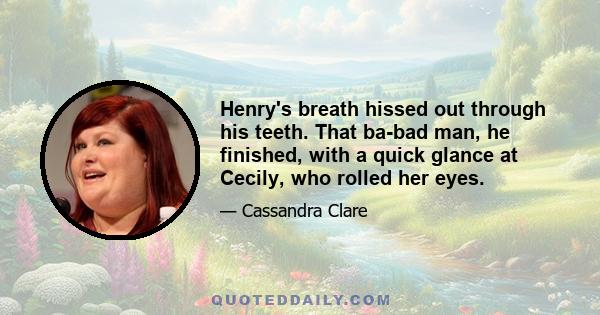 Henry's breath hissed out through his teeth. That ba-bad man, he finished, with a quick glance at Cecily, who rolled her eyes.