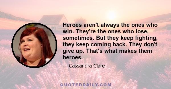 Heroes aren't always the ones who win. They're the ones who lose, sometimes. But they keep fighting, they keep coming back. They don't give up. That's what makes them heroes.