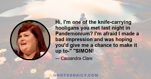 Hi, I'm one of the knife-carrying hooligans you met last night in Pandemonium? I'm afraid I made a bad impression and was hoping you'd give me a chance to make it up to- SIMON!