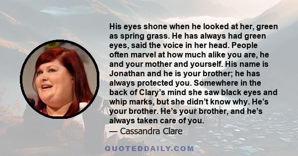 His eyes shone when he looked at her, green as spring grass. He has always had green eyes, said the voice in her head. People often marvel at how much alike you are, he and your mother and yourself. His name is Jonathan 