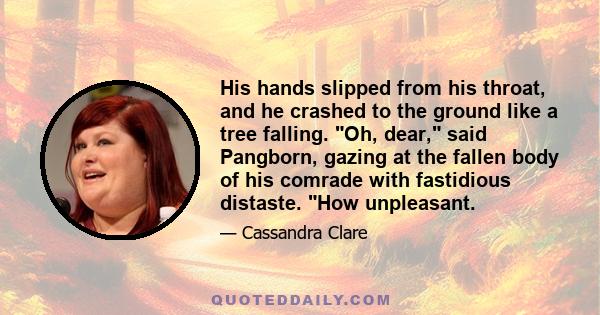 His hands slipped from his throat, and he crashed to the ground like a tree falling. Oh, dear, said Pangborn, gazing at the fallen body of his comrade with fastidious distaste. How unpleasant.