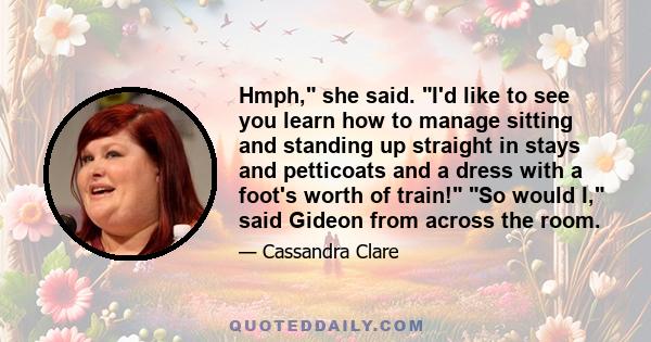 Hmph, she said. I'd like to see you learn how to manage sitting and standing up straight in stays and petticoats and a dress with a foot's worth of train! So would I, said Gideon from across the room.