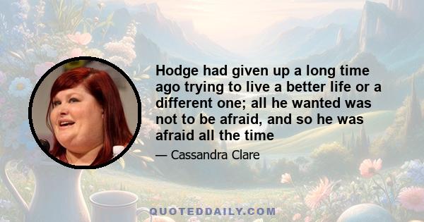 Hodge had given up a long time ago trying to live a better life or a different one; all he wanted was not to be afraid, and so he was afraid all the time